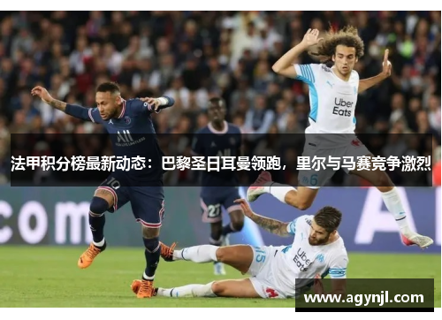 法甲积分榜最新动态：巴黎圣日耳曼领跑，里尔与马赛竞争激烈