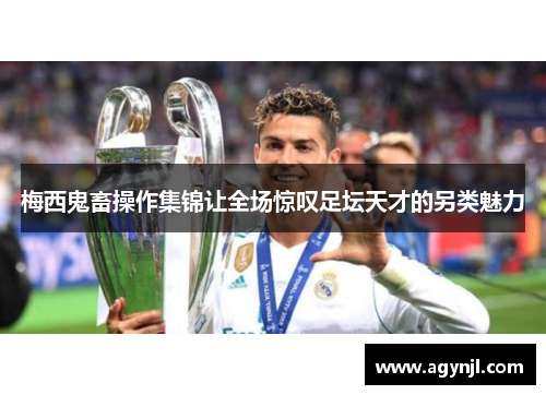 梅西鬼畜操作集锦让全场惊叹足坛天才的另类魅力 梅西鬼畜操作集锦让全场惊叹足坛天才的另类魅力