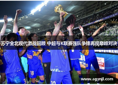 苏宁全北现代激战回顾 中超与K联赛强队争锋再现巅峰对决 苏宁全北现代激战回顾 中超与K联赛强队争锋再现巅峰对决