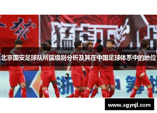 北京国安足球队所属级别分析及其在中国足球体系中的地位