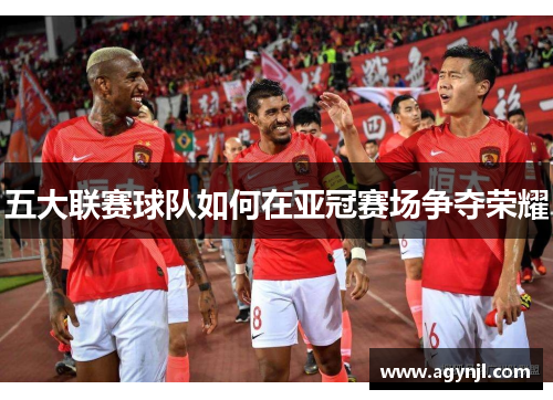 五大联赛球队如何在亚冠赛场争夺荣耀 五大联赛球队如何在亚冠赛场争夺荣耀