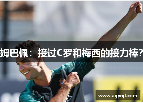姆巴佩:接过C罗和梅西的接力棒? 姆巴佩:接过C罗和梅西的接力棒?