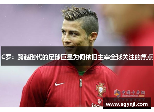 C罗：跨越时代的足球巨星为何依旧主宰全球关注的焦点
