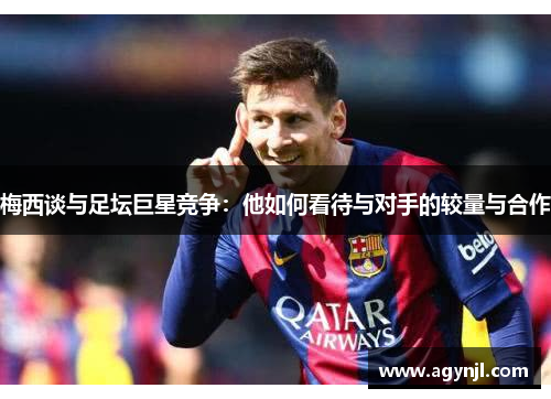 梅西谈与足坛巨星竞争:他如何看待与对手的较量与合作 梅西谈与足坛巨星竞争:他如何看待与对手的较量与合作