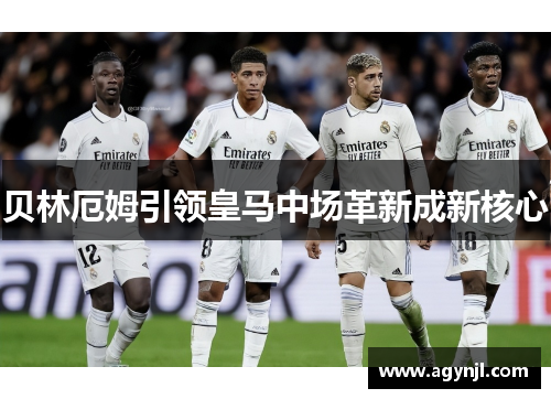 贝林厄姆引领皇马中场革新成新核心 贝林厄姆引领皇马中场革新成新核心