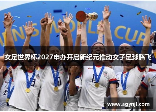 女足世界杯2027申办开启新纪元推动女子足球腾飞 女足世界杯2027申办开启新纪元推动女子足球腾飞