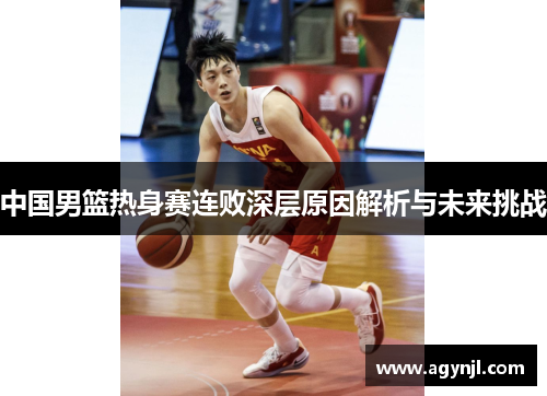 中国男篮热身赛连败深层原因解析与未来挑战