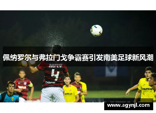 佩纳罗尔与弗拉门戈争霸赛引发南美足球新风潮