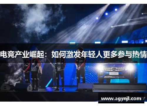 电竞产业崛起:如何激发年轻人更多参与热情 电竞产业崛起:如何激发年轻人更多参与热情