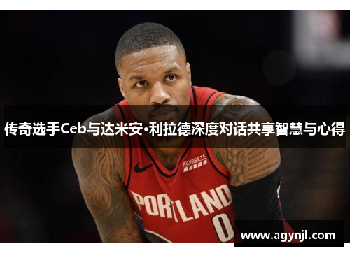 传奇选手Ceb与达米安·利拉德深度对话共享智慧与心得