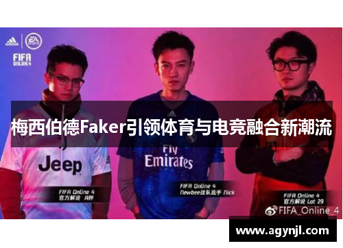 梅西伯德Faker引领体育与电竞融合新潮流 梅西伯德Faker引领体育与电竞融合新潮流
