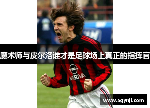 魔术师与皮尔洛谁才是足球场上真正的指挥官 魔术师与皮尔洛谁才是足球场上真正的指挥官