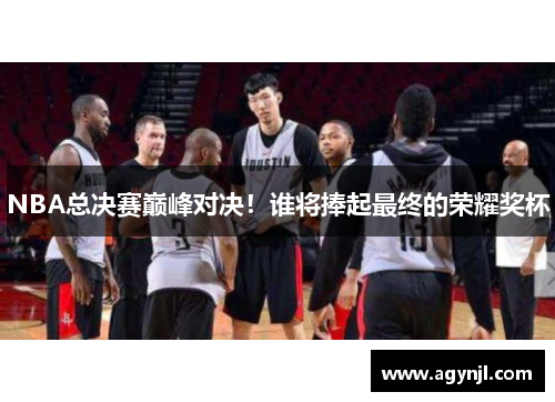 NBA总决赛巅峰对决！谁将捧起最终的荣耀奖杯
