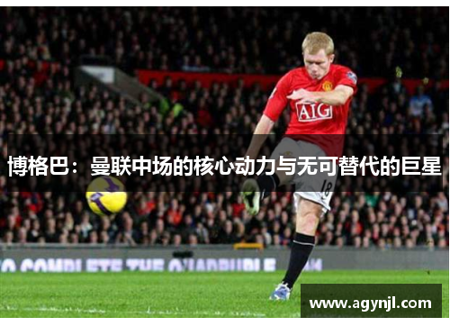 博格巴:曼联中场的核心动力与无可替代的巨星 博格巴:曼联中场的核心动力与无可替代的巨星