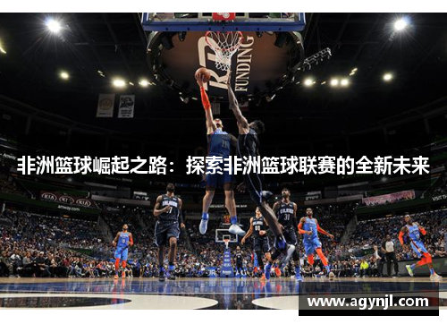非洲篮球崛起之路:探索非洲篮球联赛的全新未来 非洲篮球崛起之路:探索非洲篮球联赛的全新未来
