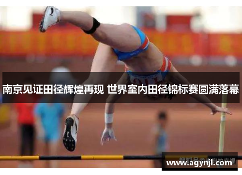 南京见证田径辉煌再现 世界室内田径锦标赛圆满落幕 南京见证田径辉煌再现 世界室内田径锦标赛圆满落幕