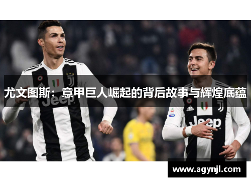 尤文图斯：意甲巨人崛起的背后故事与辉煌底蕴