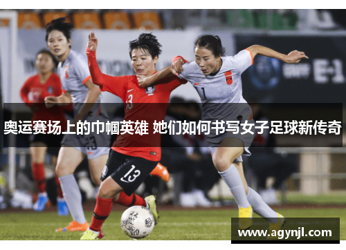 奥运赛场上的巾帼英雄 她们如何书写女子足球新传奇 奥运赛场上的巾帼英雄 她们如何书写女子足球新传奇