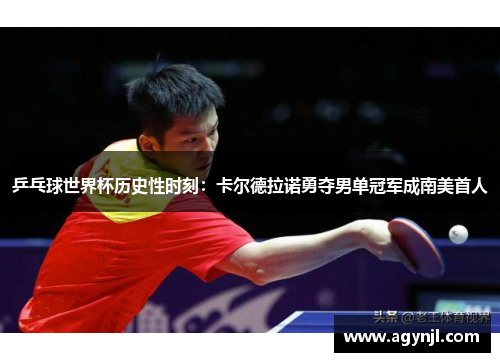 乒乓球世界杯历史性时刻：卡尔德拉诺勇夺男单冠军成南美首人