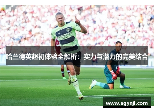 哈兰德英超初体验全解析:实力与潜力的完美结合 哈兰德英超初体验全解析:实力与潜力的完美结合