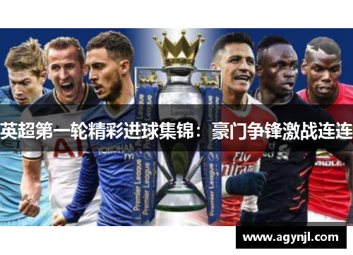 英超第一轮精彩进球集锦:豪门争锋激战连连 英超第一轮精彩进球集锦:豪门争锋激战连连
