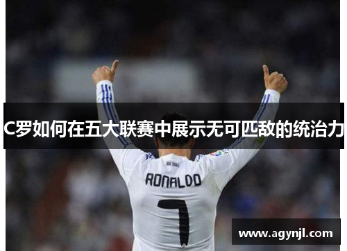 C罗如何在五大联赛中展示无可匹敌的统治力 C罗如何在五大联赛中展示无可匹敌的统治力