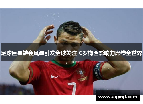 足球巨星转会风潮引发全球关注 C罗梅西影响力席卷全世界 足球巨星转会风潮引发全球关注 C罗梅西影响力席卷全世界