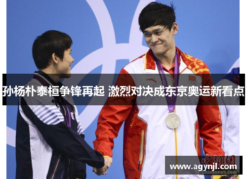 孙杨朴泰桓争锋再起 激烈对决成东京奥运新看点